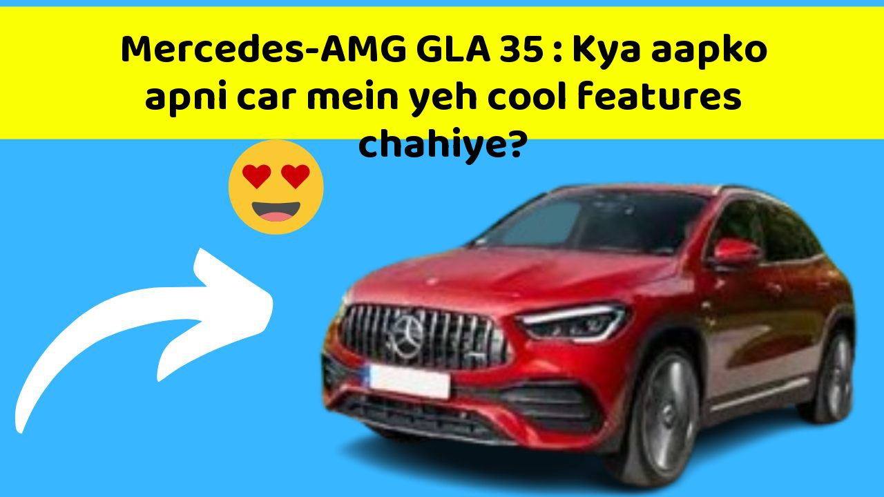 Mercedes-AMG GLA 35:Kya aapko apni car mein yeh cool features chahiye?