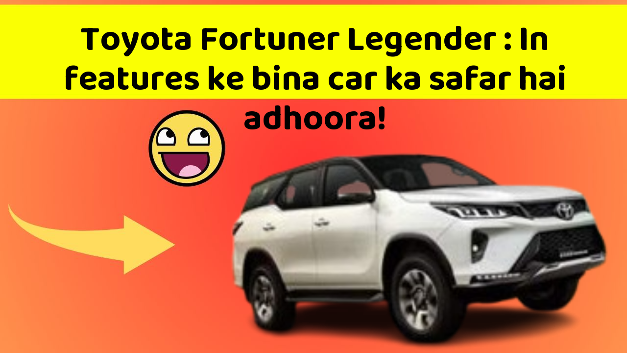 Toyota Fortuner Legender: In features ke bina car ka safar hai adhoora!